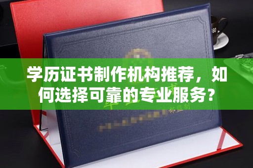 娄底学历证书制作机构推荐，如何选择可靠的专业服务？