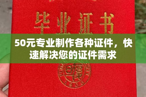 娄底50元专业制作各种证件，快速解决您的证件需求