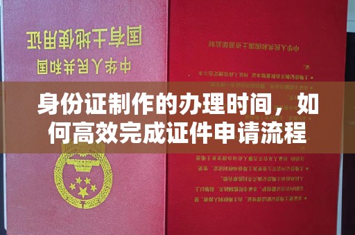 娄底身份证制作的办理时间，如何高效完成证件申请流程