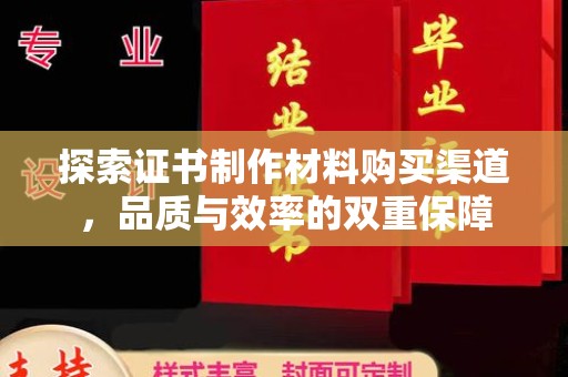 娄底探索证书制作材料购买渠道，品质与效率的双重保障