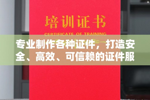 娄底专业制作各种证件，打造安全、高效、可信赖的证件服务