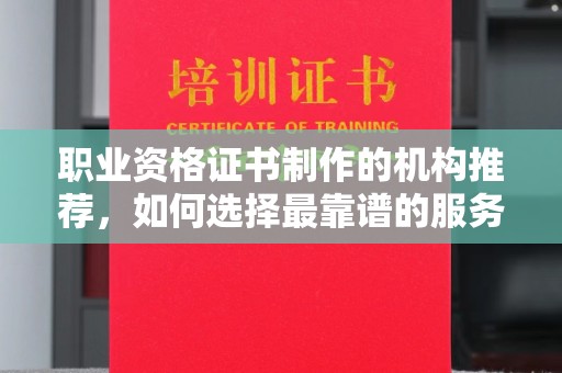 娄底职业资格证书制作的机构推荐，如何选择最靠谱的服务商？