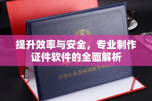 娄底提升效率与安全，专业制作证件软件的全面解析