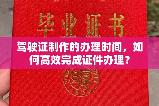 娄底驾驶证制作的办理时间，如何高效完成证件办理？
