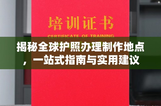 娄底揭秘全球护照办理制作地点，一站式指南与实用建议