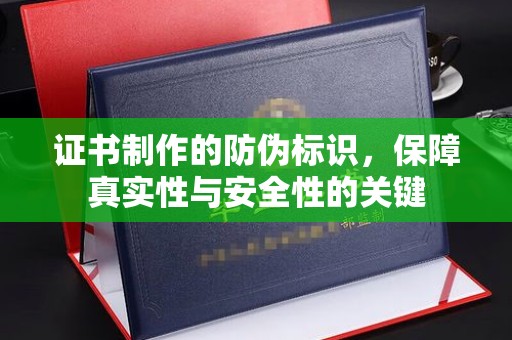 娄底证书制作的防伪标识，保障真实性与安全性的关键