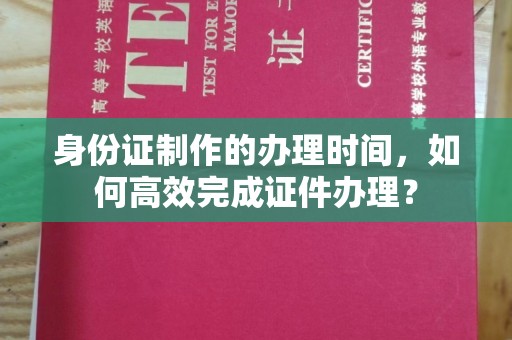 娄底身份证制作的办理时间，如何高效完成证件办理？