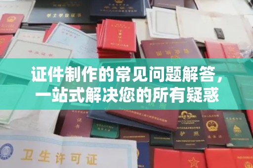 娄底证件制作的常见问题解答，一站式解决您的所有疑惑