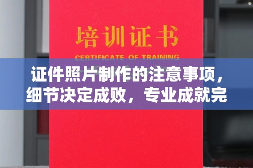 娄底证件照片制作的注意事项，细节决定成败，专业成就完美